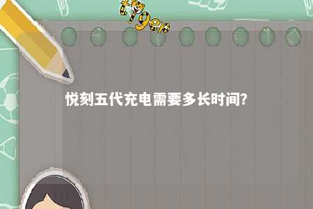 悦刻五代充电需要多长时间�？ 